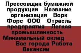 Прессовщик бумажной продукции › Название организации ­ Ворк Форс, ООО › Отрасль предприятия ­ Легкая промышленность › Минимальный оклад ­ 27 000 - Все города Работа » Вакансии   . Мурманская обл.,Оленегорск г.